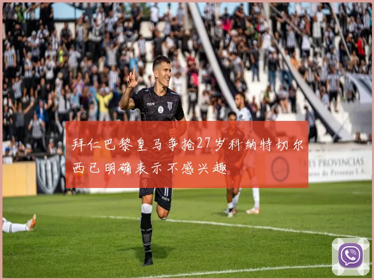 拜仁巴黎皇马争抢27岁科纳特切尔西已明确表示不感兴趣