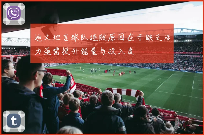 迪文坦言球队连败原因在于缺乏活力亟需提升能量与投入度