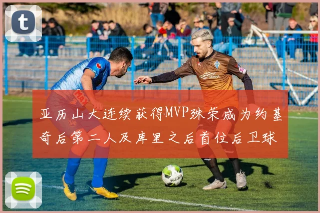 亚历山大连续获得MVP殊荣成为约基奇后第二人及库里之后首位后卫球员