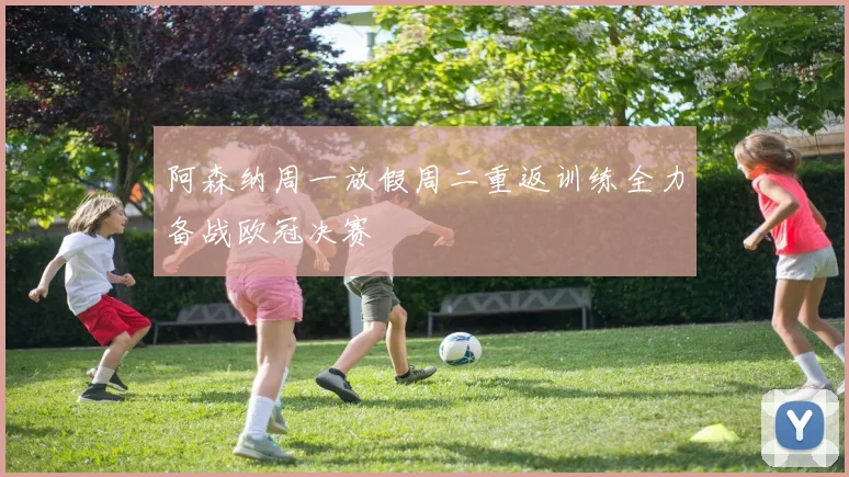 阿森纳周一放假周二重返训练全力备战欧冠决赛