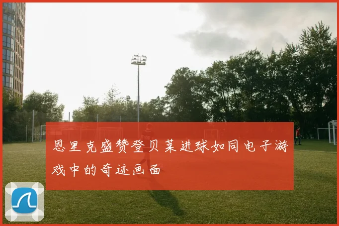 恩里克盛赞登贝莱进球如同电子游戏中的奇迹画面