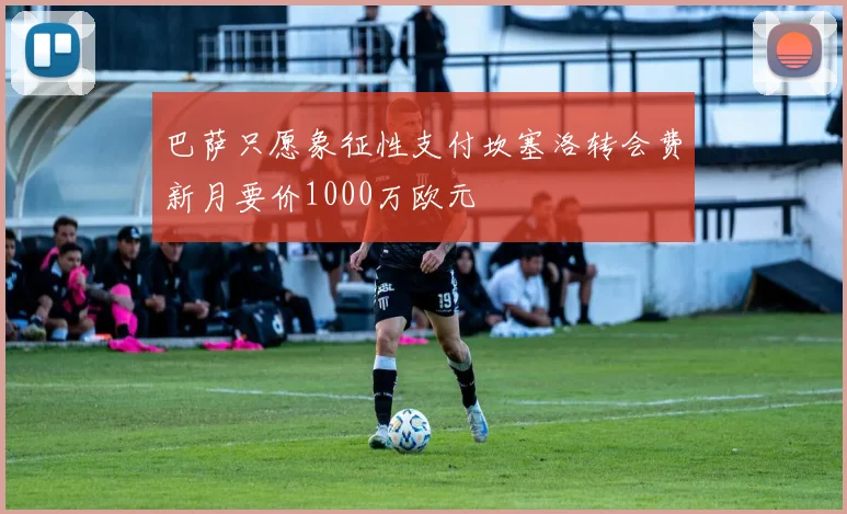 巴萨只愿象征性支付坎塞洛转会费新月要价1000万欧元