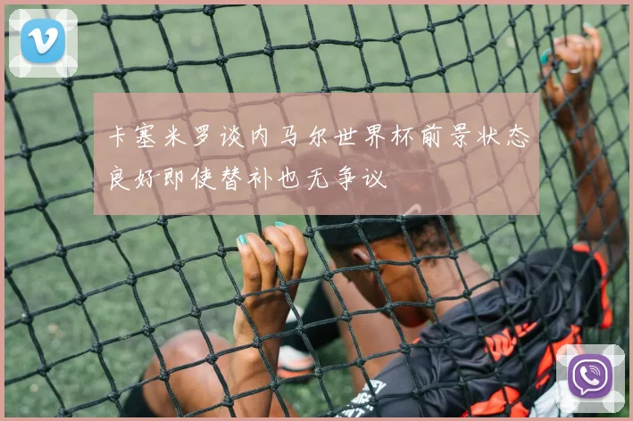 卡塞米罗谈内马尔世界杯前景状态良好即使替补也无争议