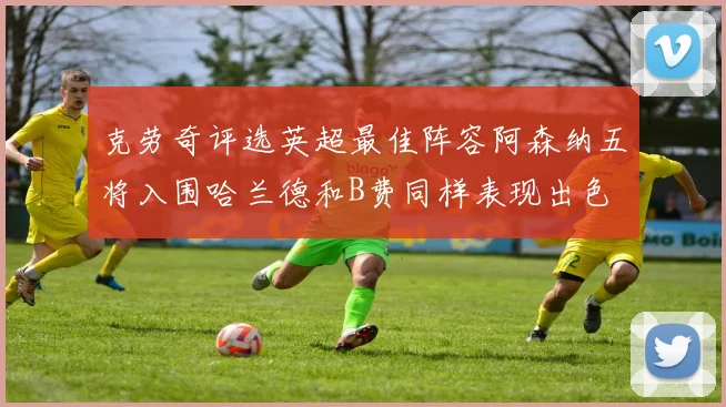 克劳奇评选英超最佳阵容阿森纳五将入围哈兰德和B费同样表现出色