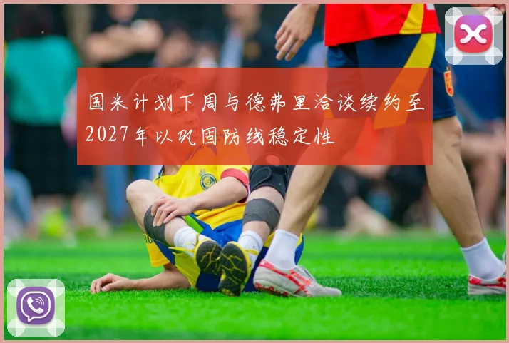 国米计划下周与德弗里洽谈续约至2027年以巩固防线稳定性