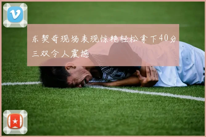 东契奇现场表现惊艳轻松拿下40分三双令人震撼