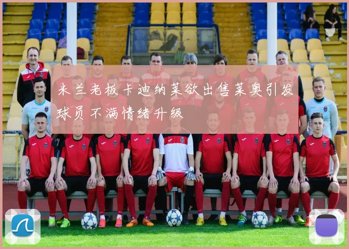 米兰老板卡迪纳莱欲出售莱奥引发球员不满情绪升级