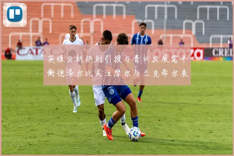 英媒分析热刺引援与青训发展需平衡德泽尔比关注摩尔与兰克希尔表现
