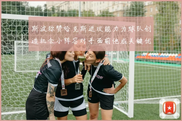 斯波称赞哈克斯进攻能力为球队创造机会小阵容对手面前他成关键优势