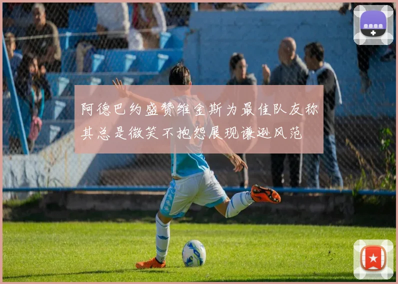 阿德巴约盛赞维金斯为最佳队友称其总是微笑不抱怨展现谦逊风范
