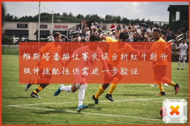 维斯塔潘排位赛失误分析红牛新升级件适配性仍需进一步验证